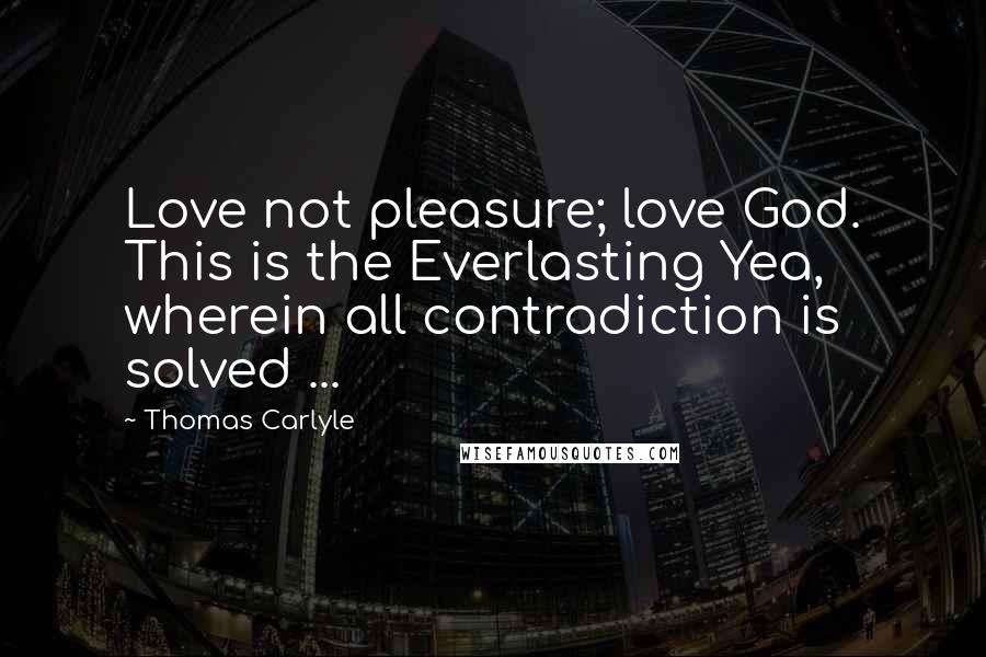 Thomas Carlyle Quotes: Love not pleasure; love God. This is the Everlasting Yea, wherein all contradiction is solved ...