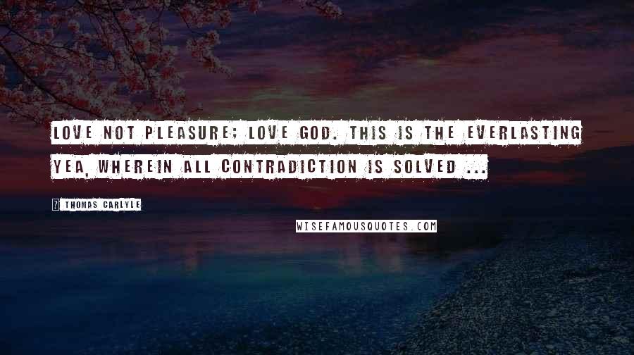 Thomas Carlyle Quotes: Love not pleasure; love God. This is the Everlasting Yea, wherein all contradiction is solved ...