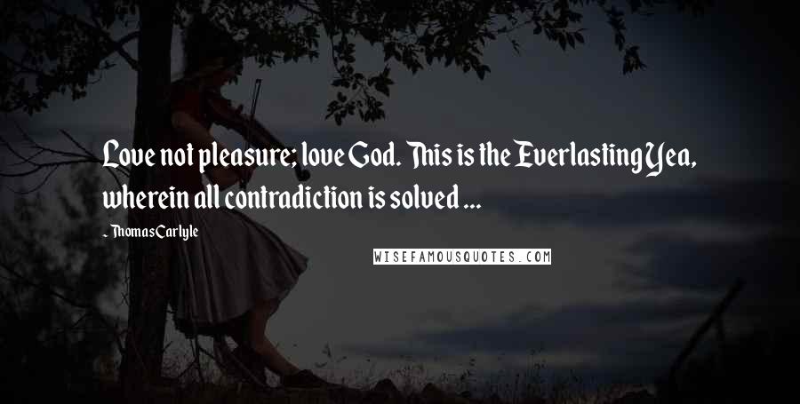 Thomas Carlyle Quotes: Love not pleasure; love God. This is the Everlasting Yea, wherein all contradiction is solved ...