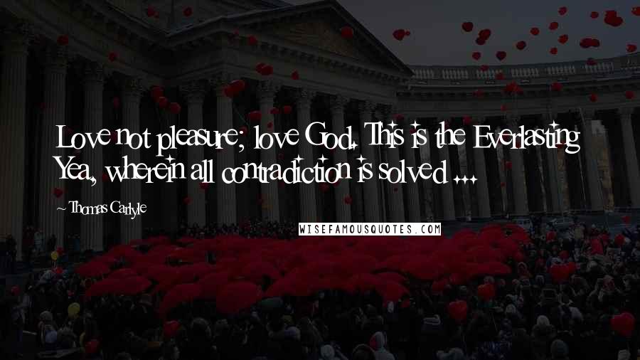 Thomas Carlyle Quotes: Love not pleasure; love God. This is the Everlasting Yea, wherein all contradiction is solved ...