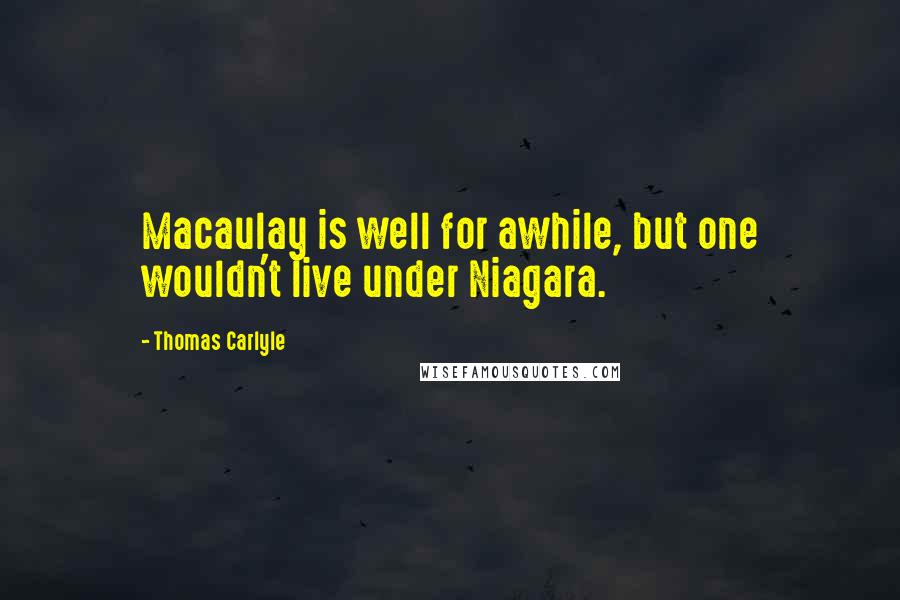 Thomas Carlyle Quotes: Macaulay is well for awhile, but one wouldn't live under Niagara.