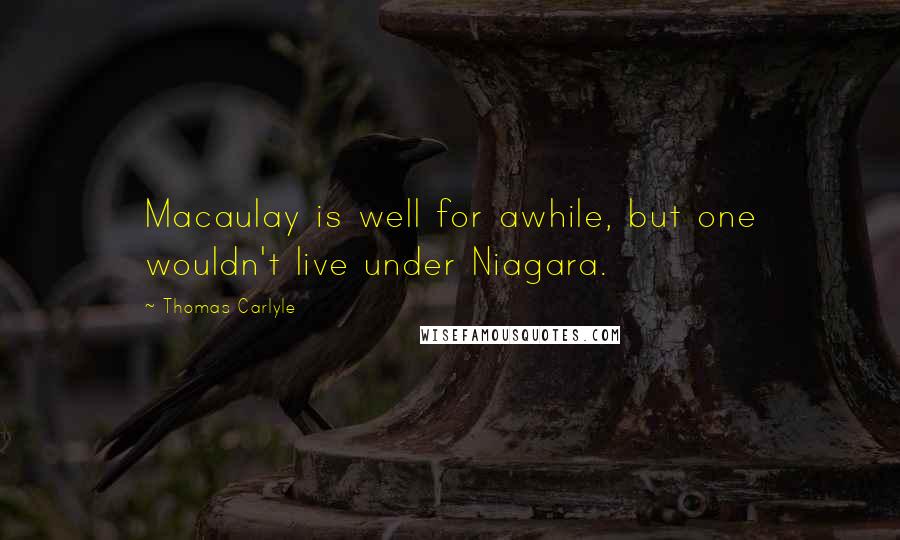 Thomas Carlyle Quotes: Macaulay is well for awhile, but one wouldn't live under Niagara.