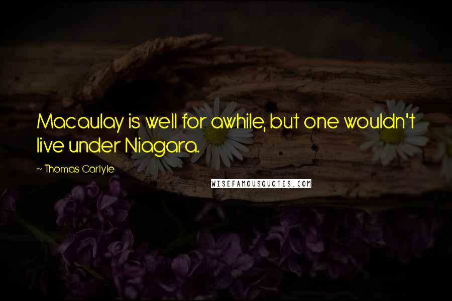 Thomas Carlyle Quotes: Macaulay is well for awhile, but one wouldn't live under Niagara.