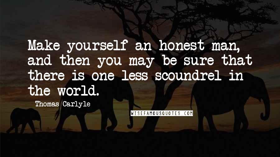 Thomas Carlyle Quotes: Make yourself an honest man, and then you may be sure that there is one less scoundrel in the world.
