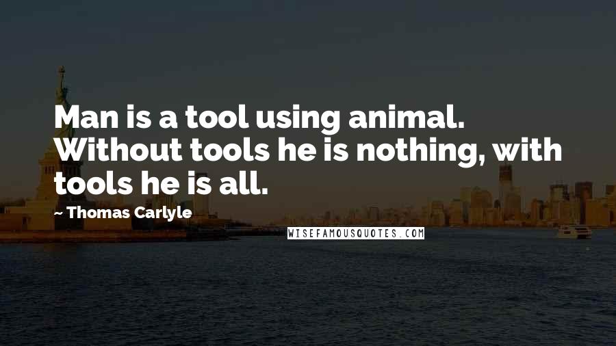 Thomas Carlyle Quotes: Man is a tool using animal. Without tools he is nothing, with tools he is all.