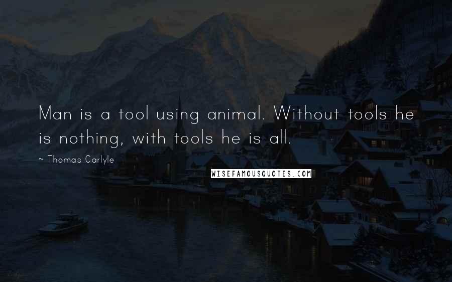 Thomas Carlyle Quotes: Man is a tool using animal. Without tools he is nothing, with tools he is all.