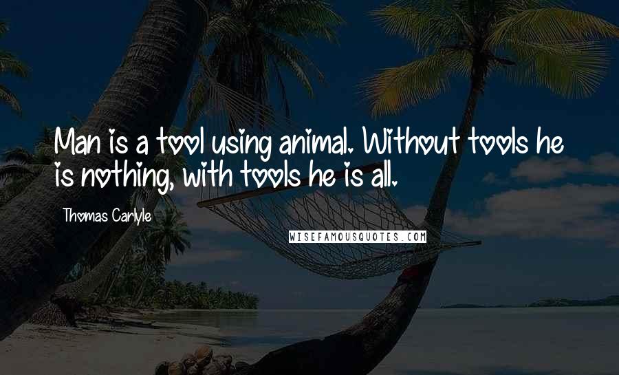 Thomas Carlyle Quotes: Man is a tool using animal. Without tools he is nothing, with tools he is all.