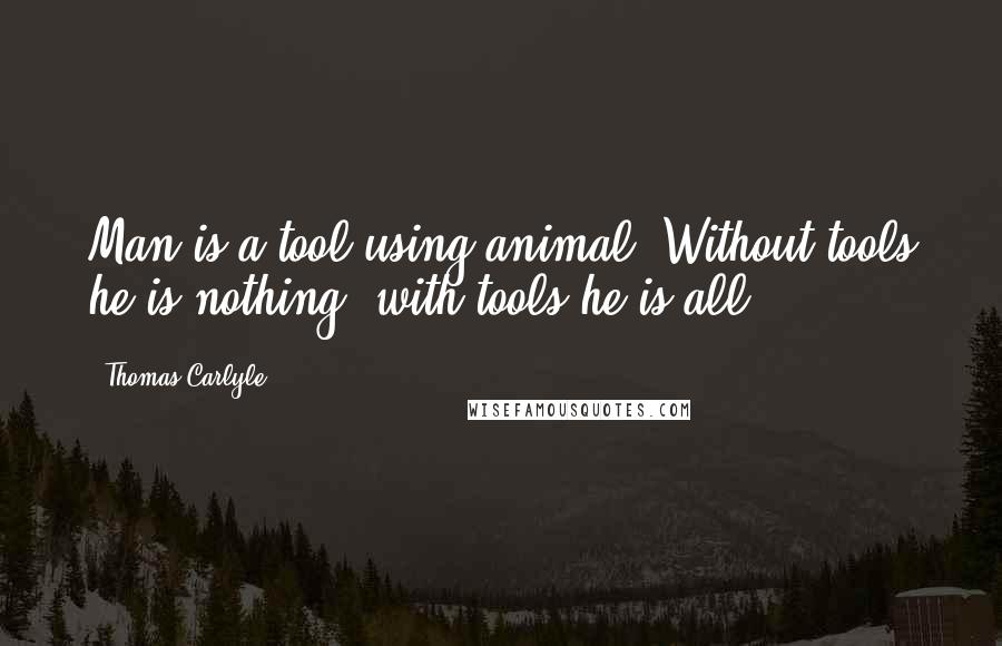 Thomas Carlyle Quotes: Man is a tool using animal. Without tools he is nothing, with tools he is all.