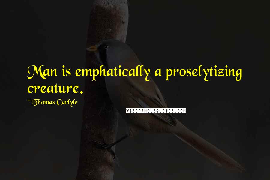 Thomas Carlyle Quotes: Man is emphatically a proselytizing creature.