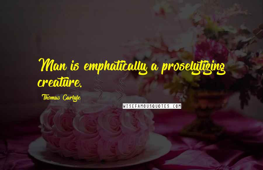 Thomas Carlyle Quotes: Man is emphatically a proselytizing creature.