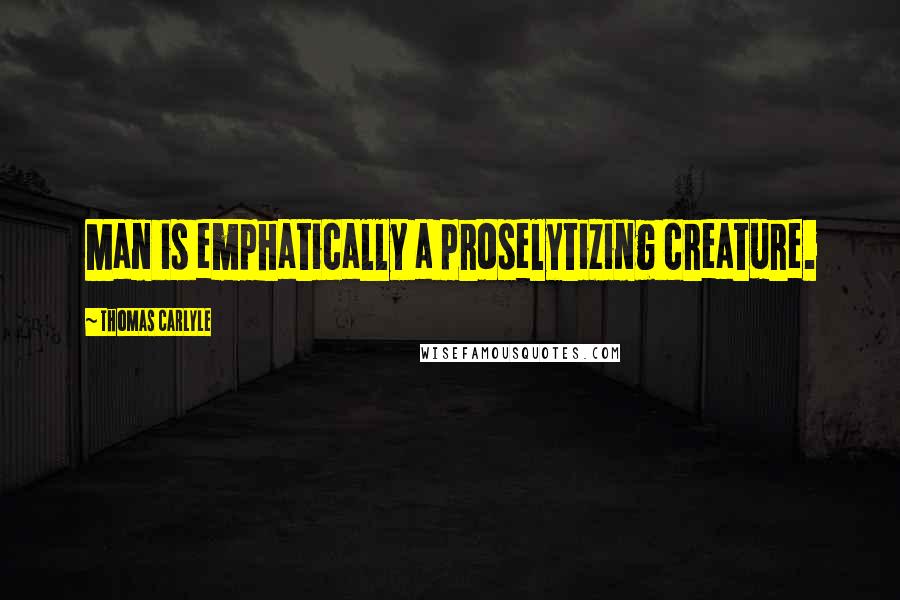 Thomas Carlyle Quotes: Man is emphatically a proselytizing creature.