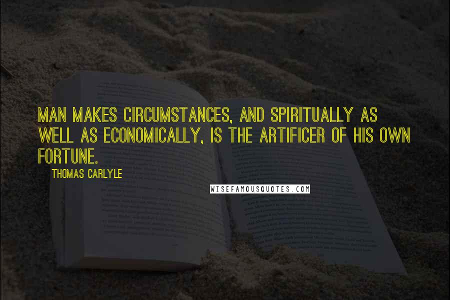Thomas Carlyle Quotes: Man makes circumstances, and spiritually as well as economically, is the artificer of his own fortune.