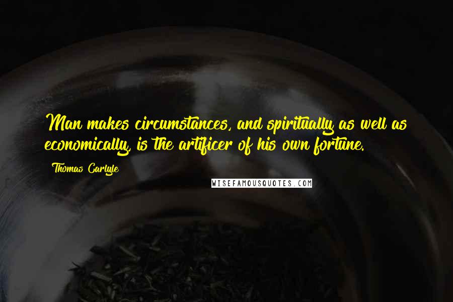 Thomas Carlyle Quotes: Man makes circumstances, and spiritually as well as economically, is the artificer of his own fortune.