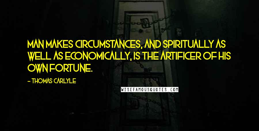 Thomas Carlyle Quotes: Man makes circumstances, and spiritually as well as economically, is the artificer of his own fortune.