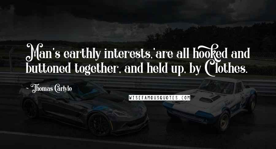 Thomas Carlyle Quotes: Man's earthly interests,'are all hooked and buttoned together, and held up, by Clothes.