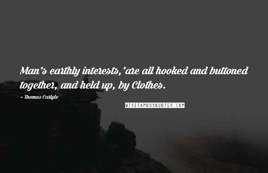 Thomas Carlyle Quotes: Man's earthly interests,'are all hooked and buttoned together, and held up, by Clothes.