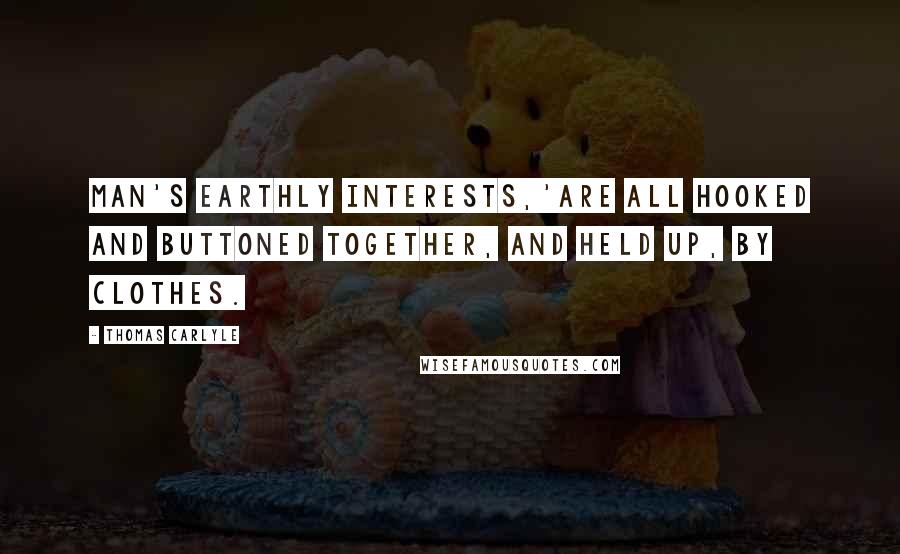 Thomas Carlyle Quotes: Man's earthly interests,'are all hooked and buttoned together, and held up, by Clothes.