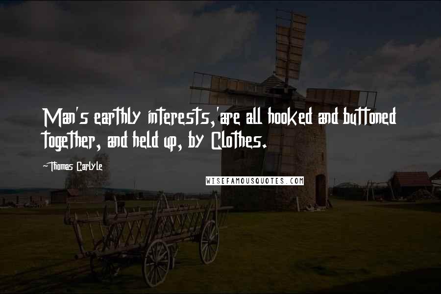 Thomas Carlyle Quotes: Man's earthly interests,'are all hooked and buttoned together, and held up, by Clothes.