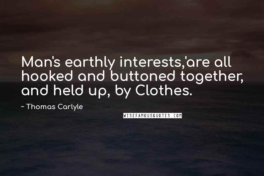 Thomas Carlyle Quotes: Man's earthly interests,'are all hooked and buttoned together, and held up, by Clothes.