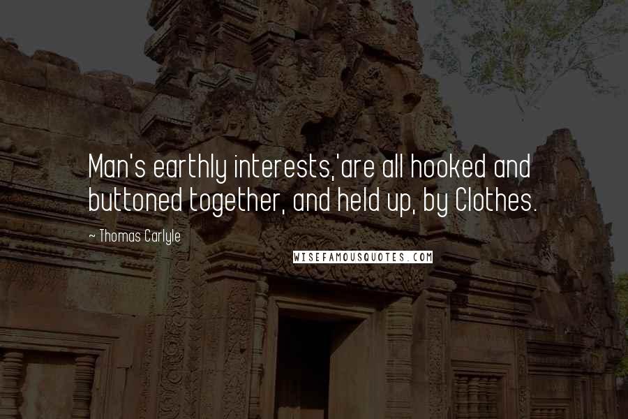 Thomas Carlyle Quotes: Man's earthly interests,'are all hooked and buttoned together, and held up, by Clothes.