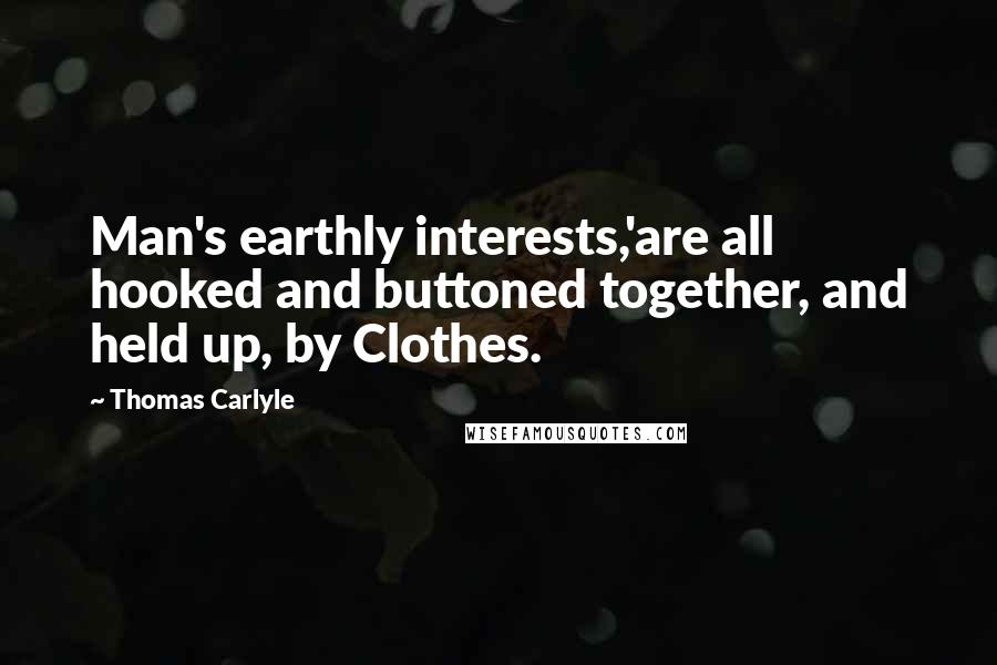 Thomas Carlyle Quotes: Man's earthly interests,'are all hooked and buttoned together, and held up, by Clothes.