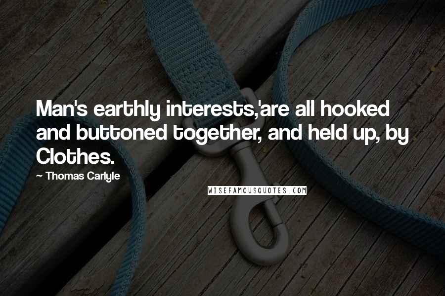 Thomas Carlyle Quotes: Man's earthly interests,'are all hooked and buttoned together, and held up, by Clothes.