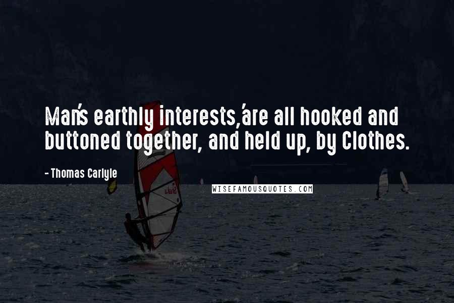 Thomas Carlyle Quotes: Man's earthly interests,'are all hooked and buttoned together, and held up, by Clothes.