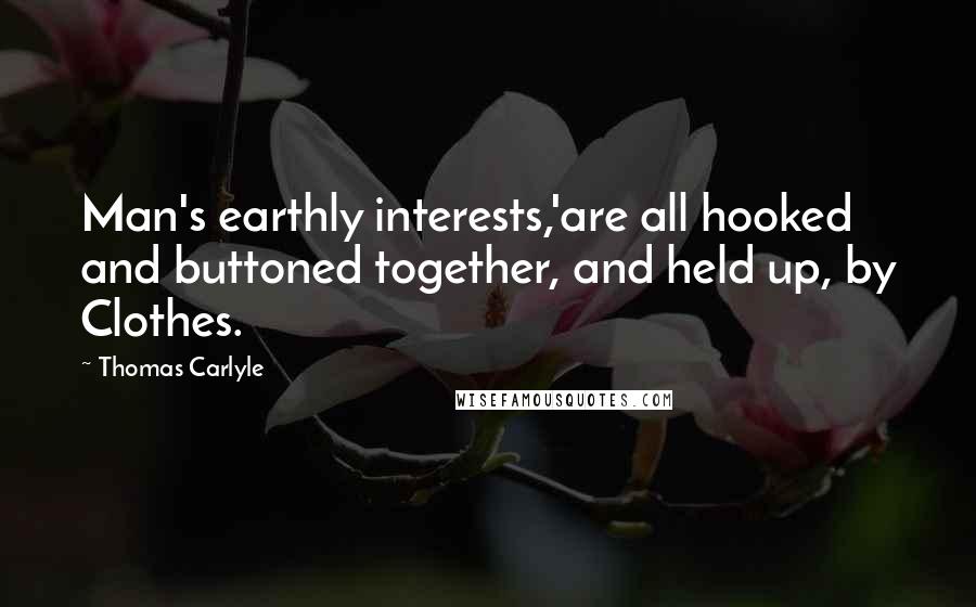 Thomas Carlyle Quotes: Man's earthly interests,'are all hooked and buttoned together, and held up, by Clothes.