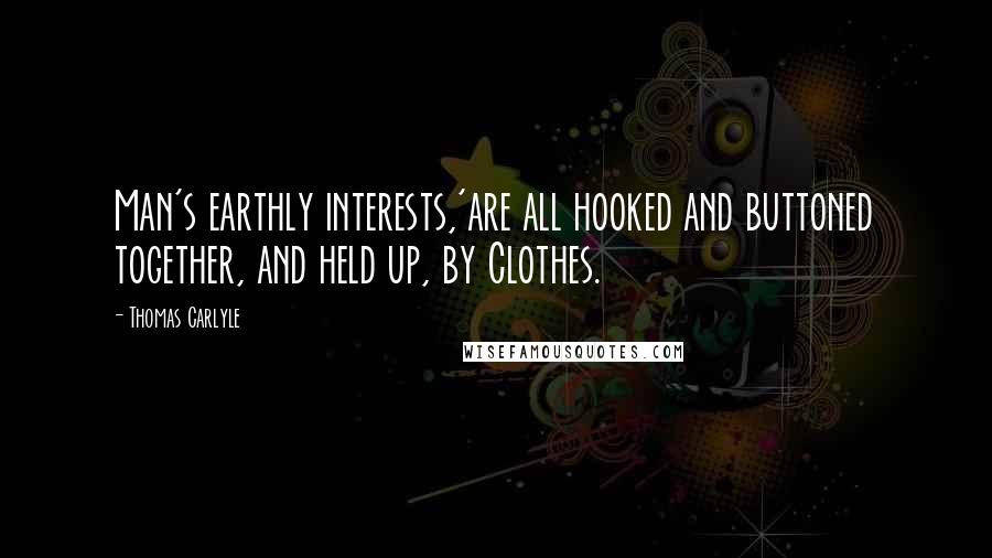 Thomas Carlyle Quotes: Man's earthly interests,'are all hooked and buttoned together, and held up, by Clothes.