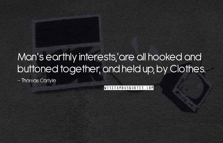 Thomas Carlyle Quotes: Man's earthly interests,'are all hooked and buttoned together, and held up, by Clothes.