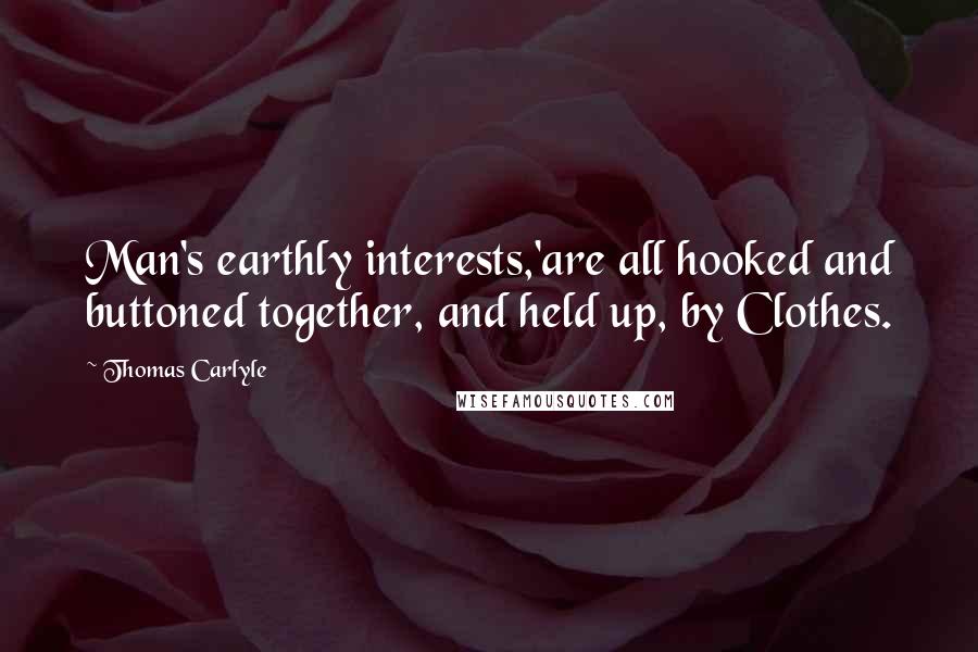 Thomas Carlyle Quotes: Man's earthly interests,'are all hooked and buttoned together, and held up, by Clothes.