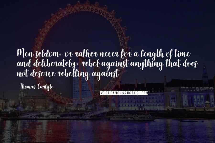 Thomas Carlyle Quotes: Men seldom, or rather never for a length of time and deliberately, rebel against anything that does not deserve rebelling against.