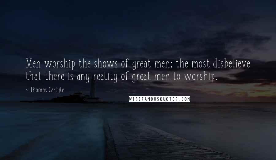 Thomas Carlyle Quotes: Men worship the shows of great men; the most disbelieve that there is any reality of great men to worship.