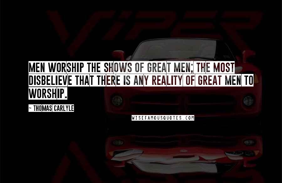 Thomas Carlyle Quotes: Men worship the shows of great men; the most disbelieve that there is any reality of great men to worship.