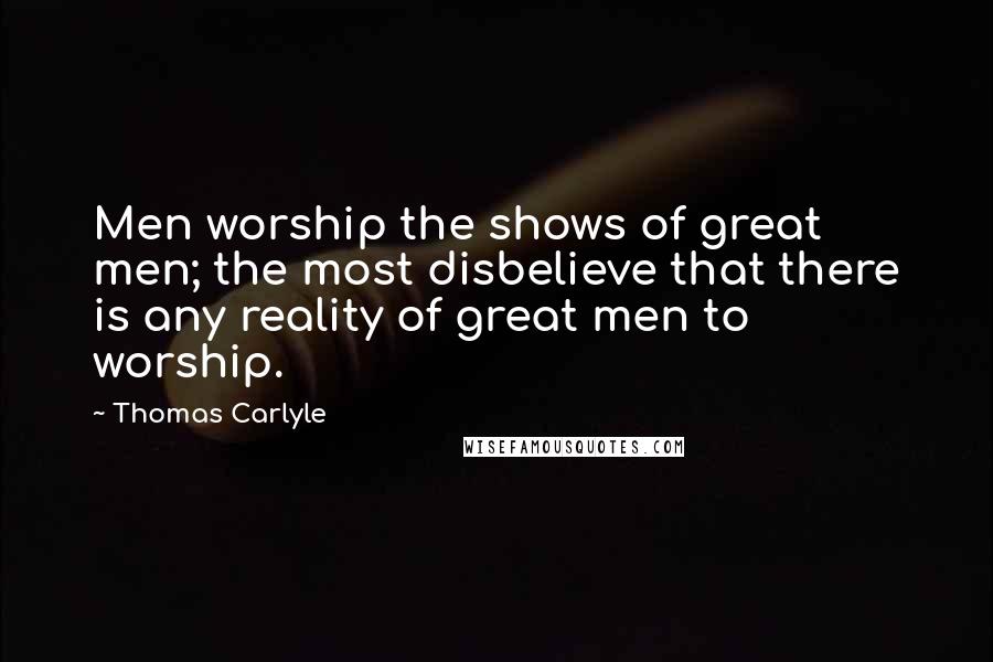 Thomas Carlyle Quotes: Men worship the shows of great men; the most disbelieve that there is any reality of great men to worship.