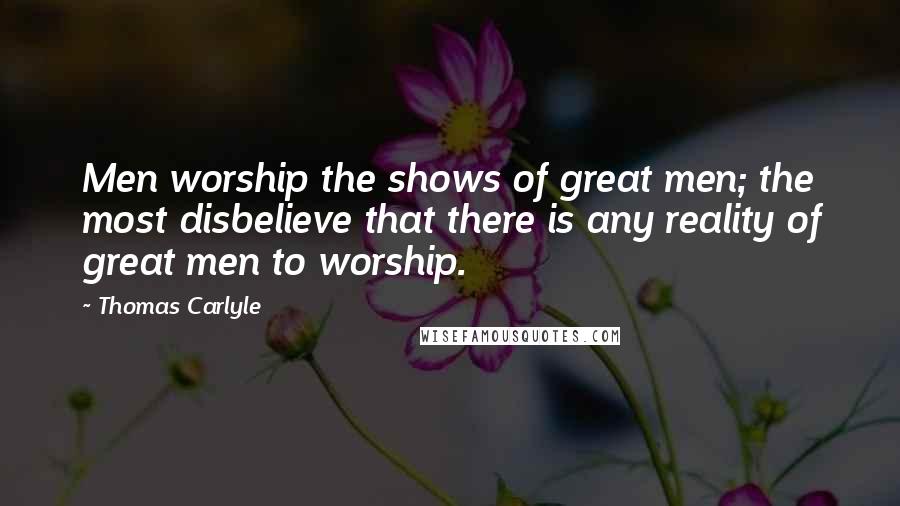 Thomas Carlyle Quotes: Men worship the shows of great men; the most disbelieve that there is any reality of great men to worship.