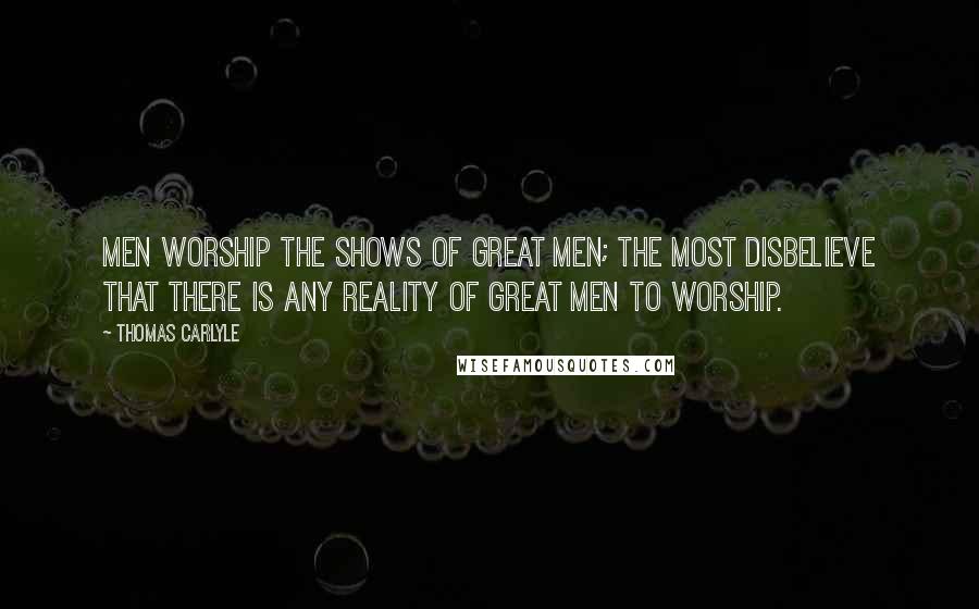 Thomas Carlyle Quotes: Men worship the shows of great men; the most disbelieve that there is any reality of great men to worship.