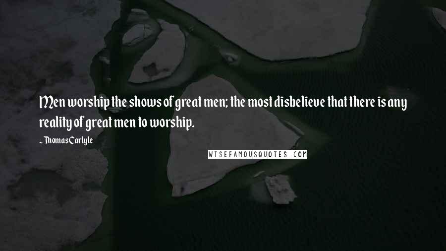 Thomas Carlyle Quotes: Men worship the shows of great men; the most disbelieve that there is any reality of great men to worship.