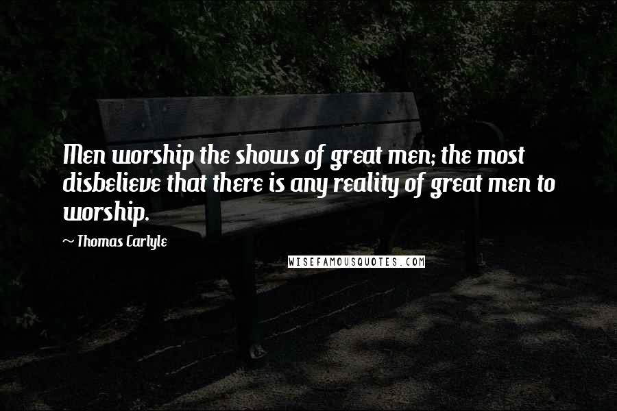 Thomas Carlyle Quotes: Men worship the shows of great men; the most disbelieve that there is any reality of great men to worship.