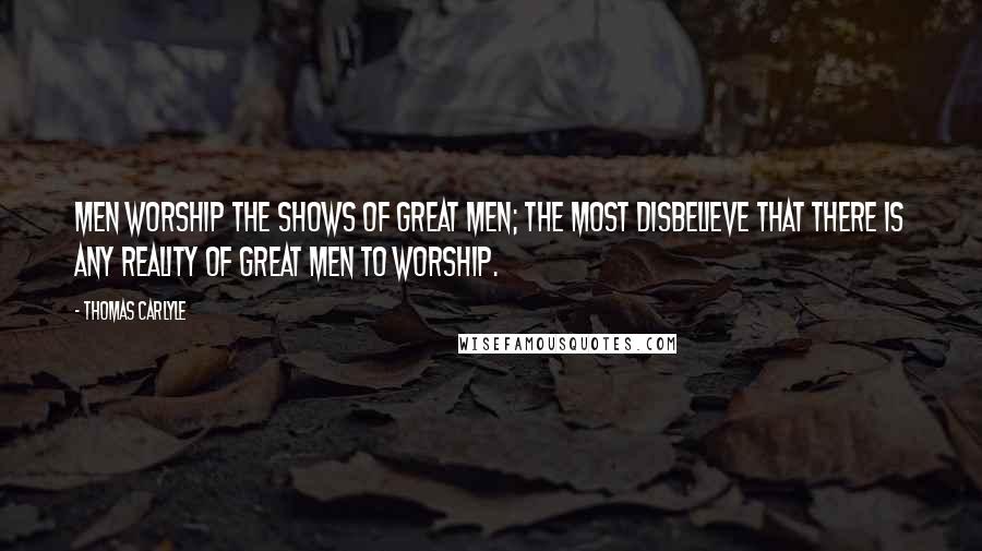 Thomas Carlyle Quotes: Men worship the shows of great men; the most disbelieve that there is any reality of great men to worship.