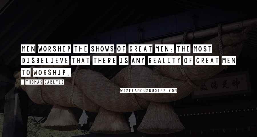 Thomas Carlyle Quotes: Men worship the shows of great men; the most disbelieve that there is any reality of great men to worship.