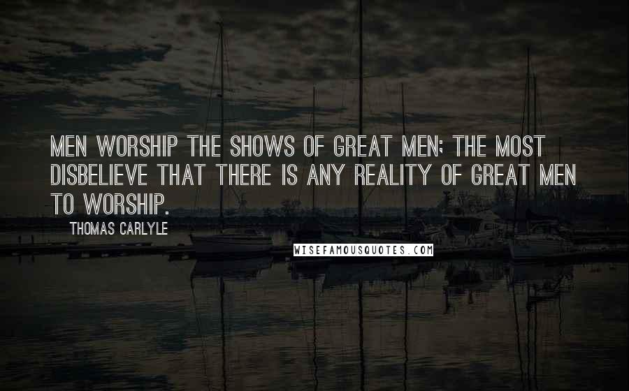 Thomas Carlyle Quotes: Men worship the shows of great men; the most disbelieve that there is any reality of great men to worship.