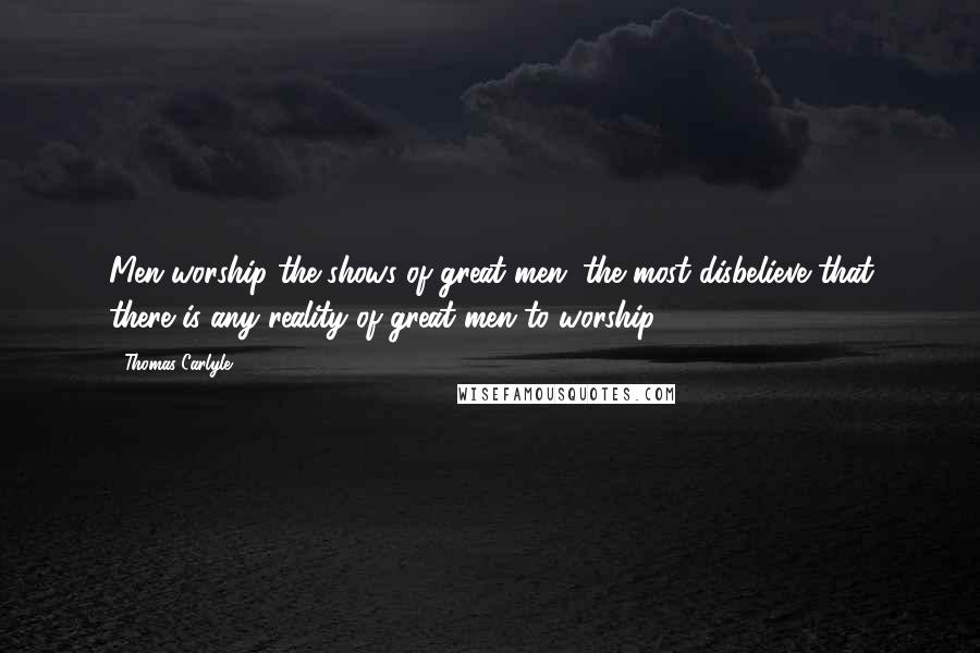 Thomas Carlyle Quotes: Men worship the shows of great men; the most disbelieve that there is any reality of great men to worship.