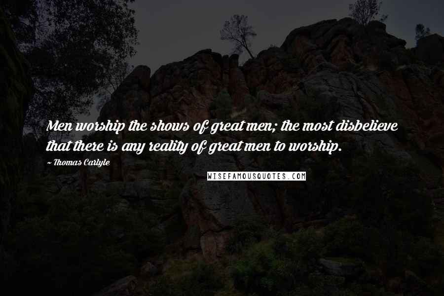 Thomas Carlyle Quotes: Men worship the shows of great men; the most disbelieve that there is any reality of great men to worship.