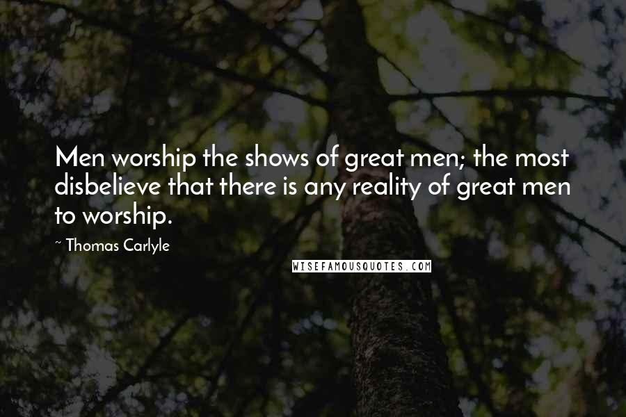 Thomas Carlyle Quotes: Men worship the shows of great men; the most disbelieve that there is any reality of great men to worship.