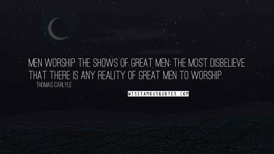 Thomas Carlyle Quotes: Men worship the shows of great men; the most disbelieve that there is any reality of great men to worship.