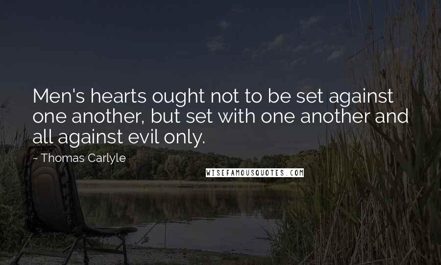 Thomas Carlyle Quotes: Men's hearts ought not to be set against one another, but set with one another and all against evil only.