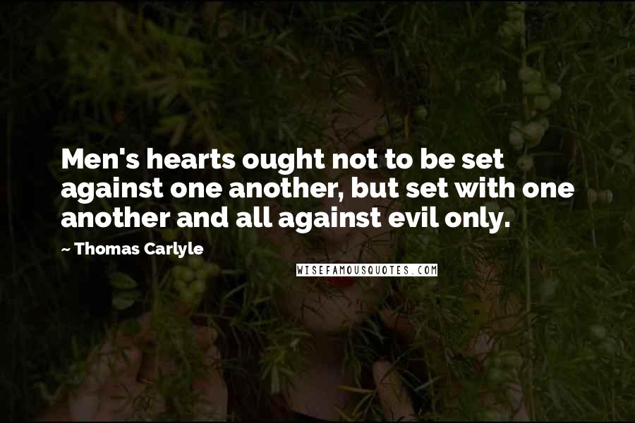 Thomas Carlyle Quotes: Men's hearts ought not to be set against one another, but set with one another and all against evil only.