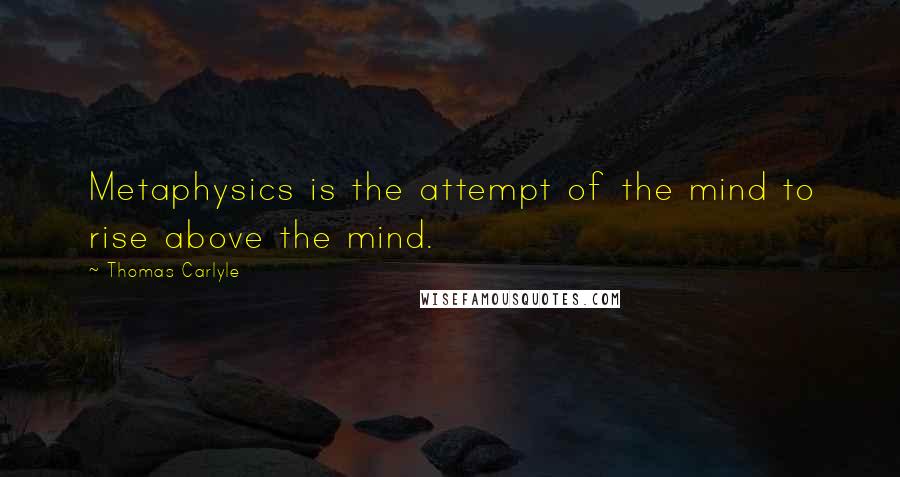 Thomas Carlyle Quotes: Metaphysics is the attempt of the mind to rise above the mind.