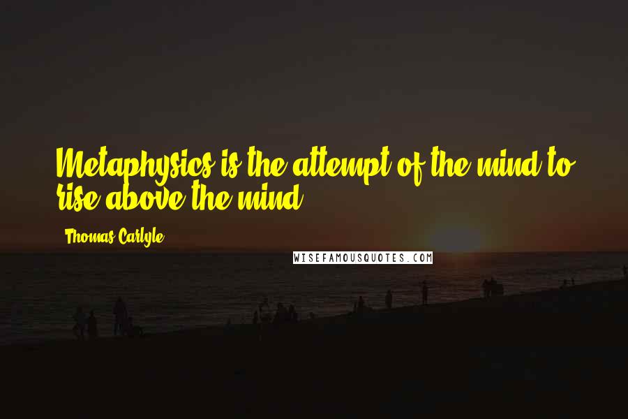 Thomas Carlyle Quotes: Metaphysics is the attempt of the mind to rise above the mind.